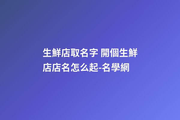 生鮮店取名字 開個生鮮店店名怎么起-名學網